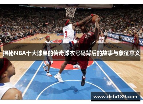 揭秘NBA十大球星的传奇球衣号码背后的故事与象征意义